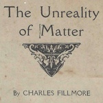 Charles Fillmore — The Unreality of Matter